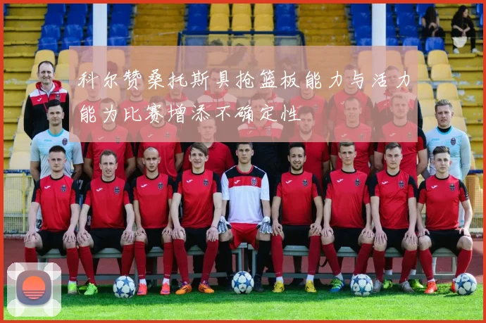 科尔赞桑托斯具抢篮板能力与活力能为比赛增添不确定性