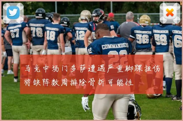 马竞中场门多萨遭遇严重脚踝扭伤将缺阵数周排除骨折可能性