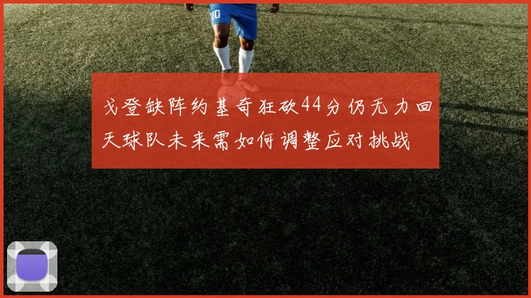 戈登缺阵约基奇狂砍44分仍无力回天球队未来需如何调整应对挑战