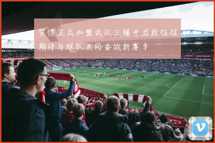 贺惯正式加盟武汉三镇开启新征程期待与球队共同奋战新赛季