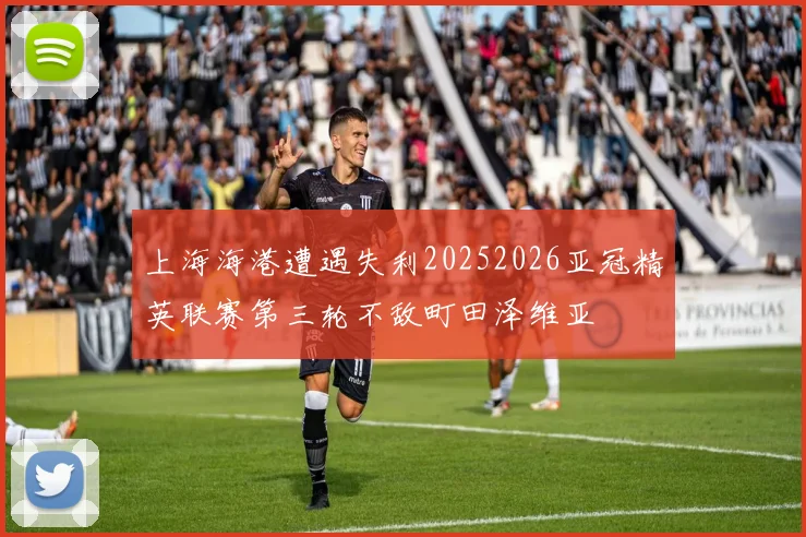 上海海港遭遇失利20252026亚冠精英联赛第三轮不敌町田泽维亚