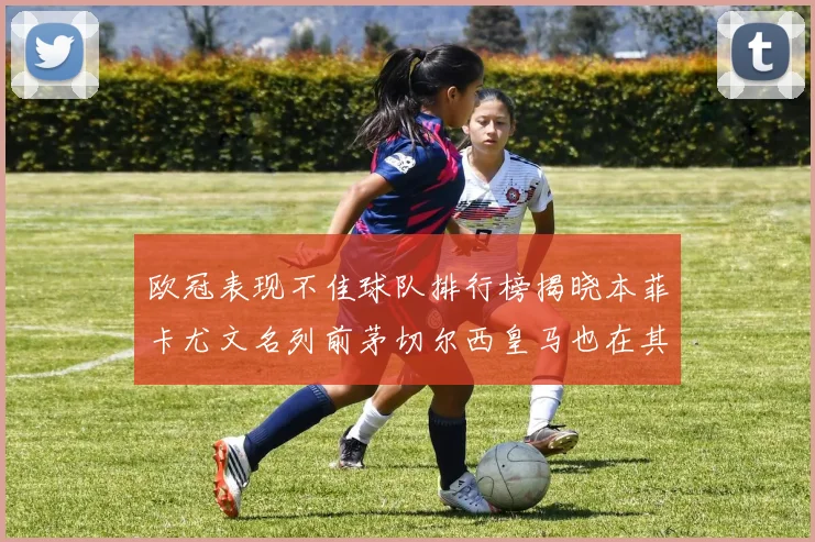 欧冠表现不佳球队排行榜揭晓本菲卡尤文名列前茅切尔西皇马也在其中