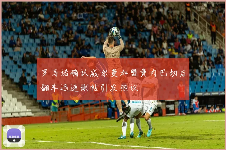 罗马诺确认威尔曼加盟费内巴切后翻车迅速删帖引发热议
