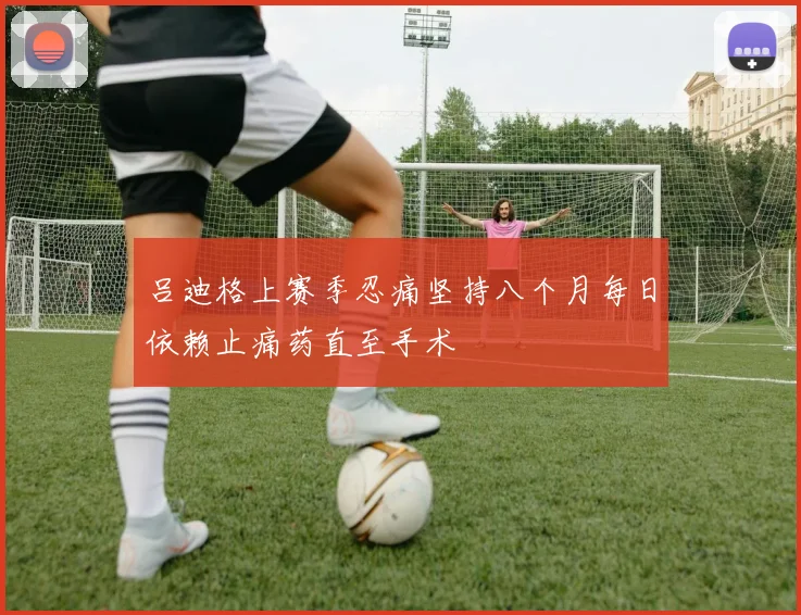 吕迪格上赛季忍痛坚持八个月每日依赖止痛药直至手术