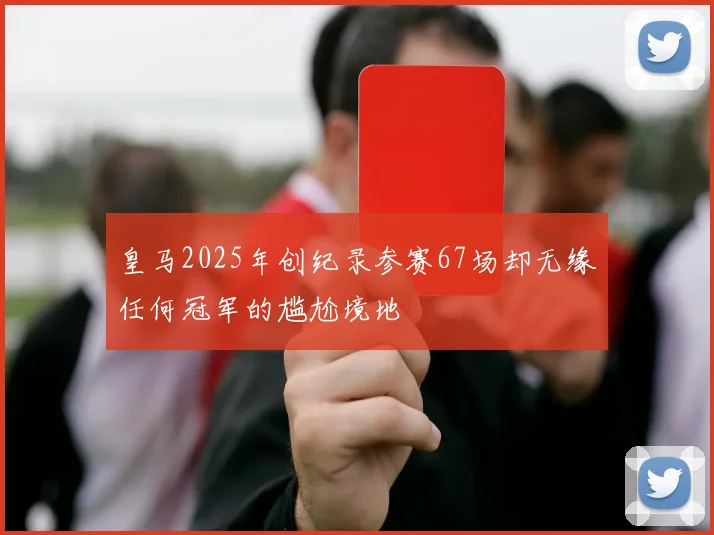 皇马2025年创纪录参赛67场却无缘任何冠军的尴尬境地