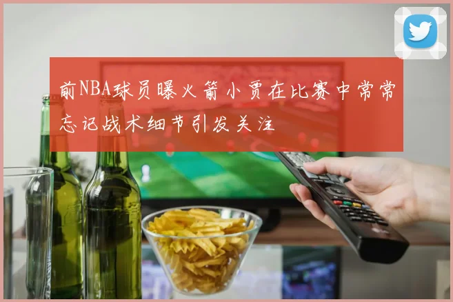 前NBA球员曝火箭小贾在比赛中常常忘记战术细节引发关注