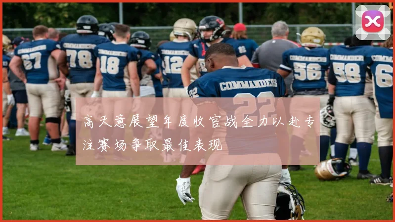 高天意展望年度收官战全力以赴专注赛场争取最佳表现