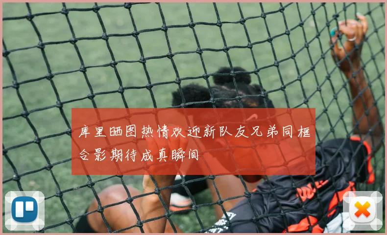 库里晒图热情欢迎新队友兄弟同框合影期待成真瞬间