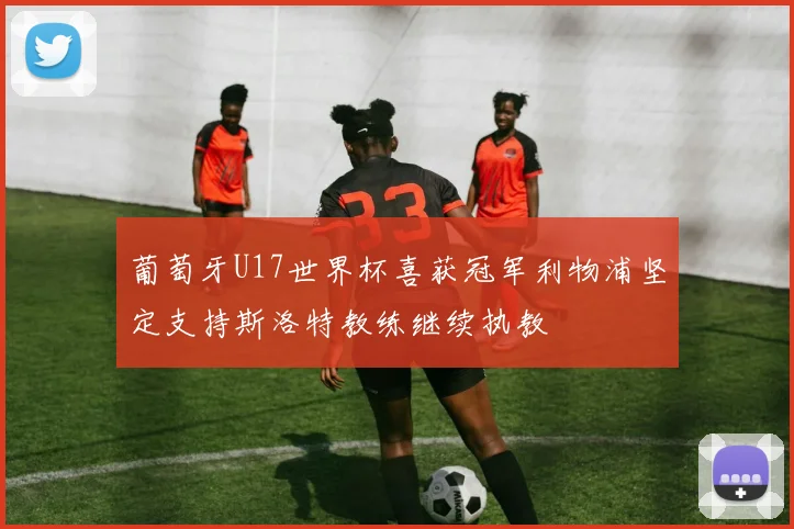 葡萄牙U17世界杯喜获冠军利物浦坚定支持斯洛特教练继续执教
