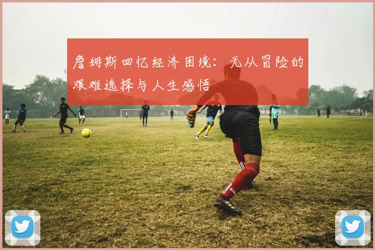 詹姆斯回忆经济困境：无从冒险的艰难选择与人生感悟