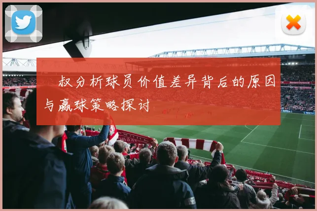 囧叔分析球员价值差异背后的原因与赢球策略探讨