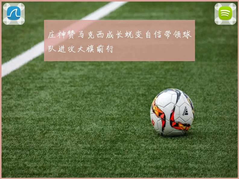 庄神赞马克西成长蜕变自信带领球队进攻大旗前行
