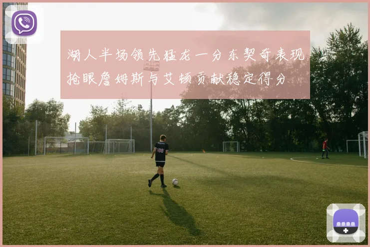 湖人半场领先猛龙一分东契奇表现抢眼詹姆斯与艾顿贡献稳定得分