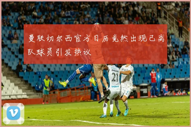 曼联切尔西官方日历竟然出现已离队球员引发热议