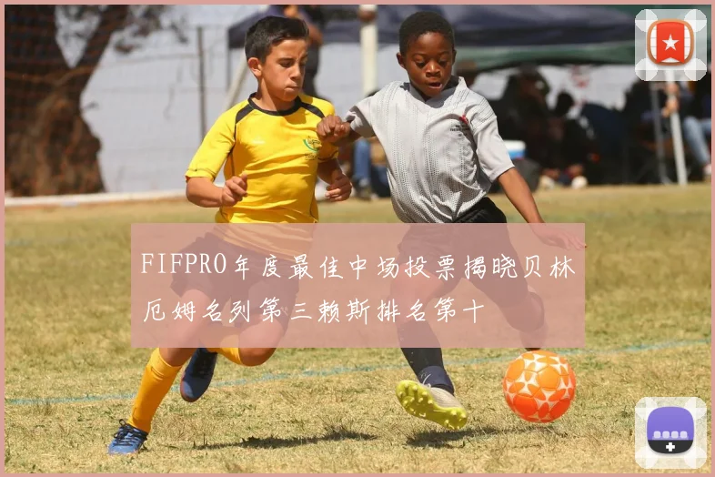 FIFPRO年度最佳中场投票揭晓贝林厄姆名列第三赖斯排名第十