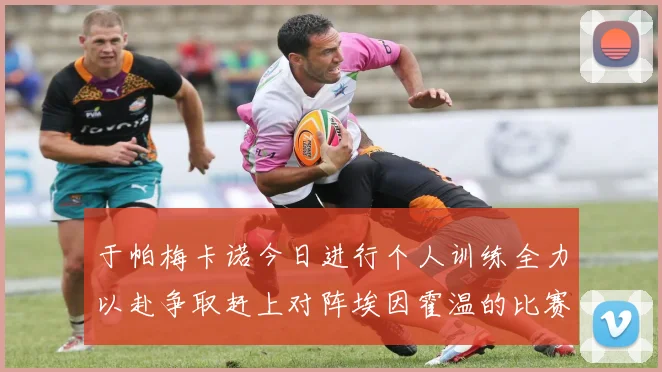 于帕梅卡诺今日进行个人训练全力以赴争取赶上对阵埃因霍温的比赛