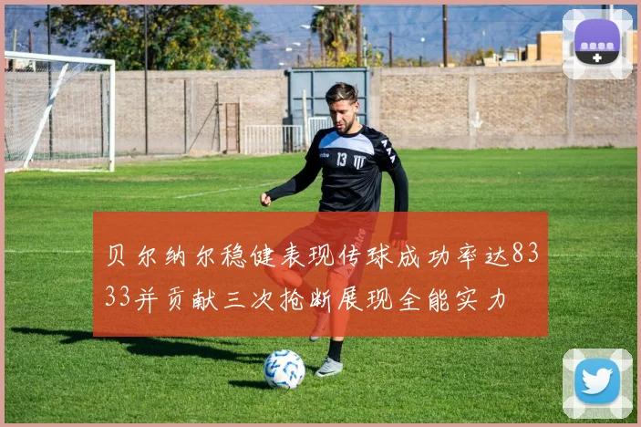 贝尔纳尔稳健表现传球成功率达8333并贡献三次抢断展现全能实力