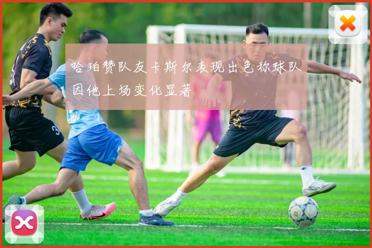 哈珀赞队友卡斯尔表现出色称球队因他上场变化显著