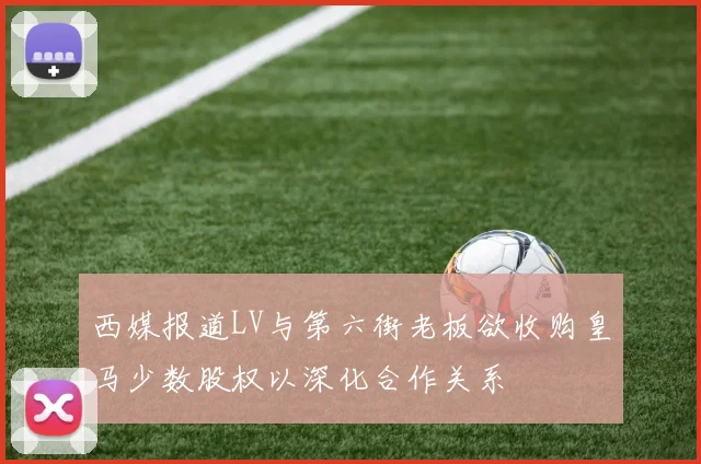 西媒报道LV与第六街老板欲收购皇马少数股权以深化合作关系