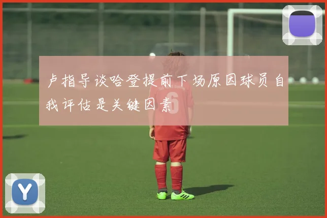 卢指导谈哈登提前下场原因球员自我评估是关键因素
