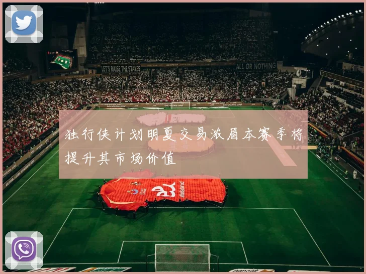 独行侠计划明夏交易浓眉本赛季将提升其市场价值