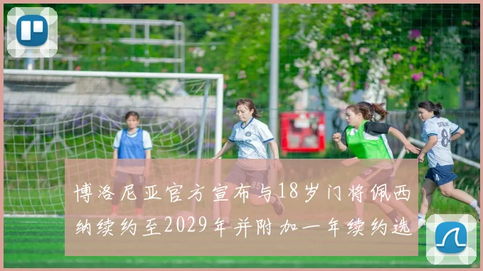 博洛尼亚官方宣布与18岁门将佩西纳续约至2029年并附加一年续约选项
