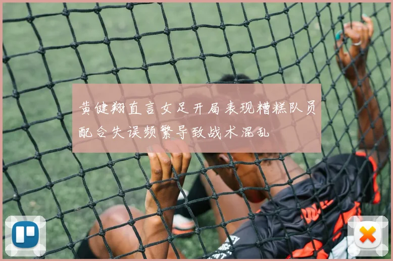黄健翔直言女足开局表现糟糕队员配合失误频繁导致战术混乱