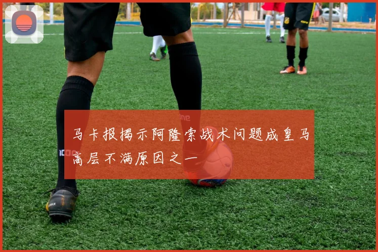 马卡报揭示阿隆索战术问题成皇马高层不满原因之一