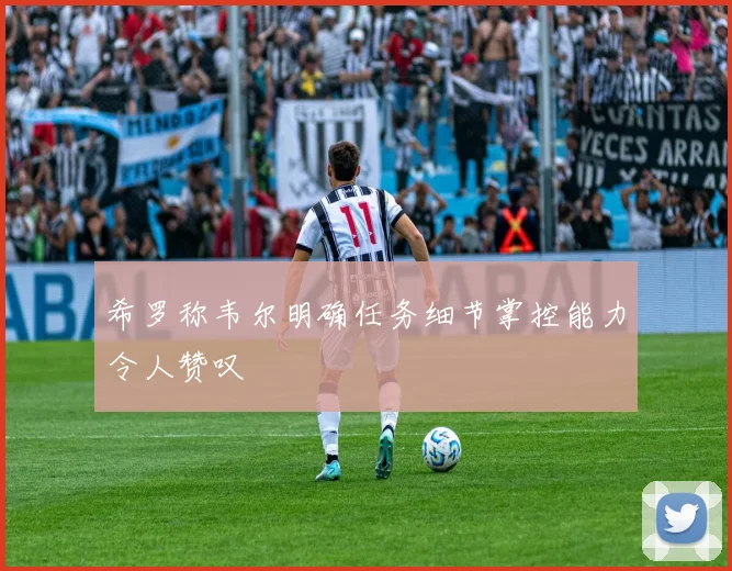 希罗称韦尔明确任务细节掌控能力令人赞叹
