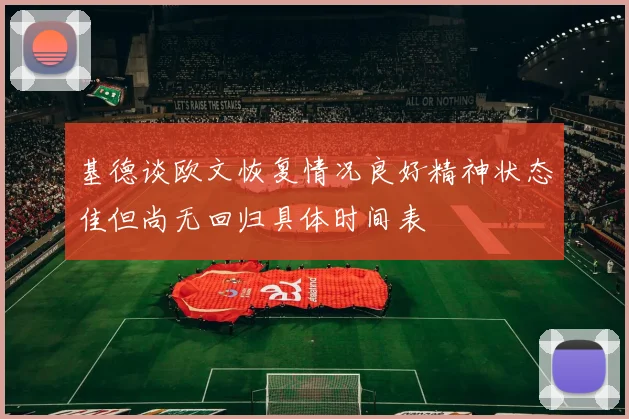 基德谈欧文恢复情况良好精神状态佳但尚无回归具体时间表