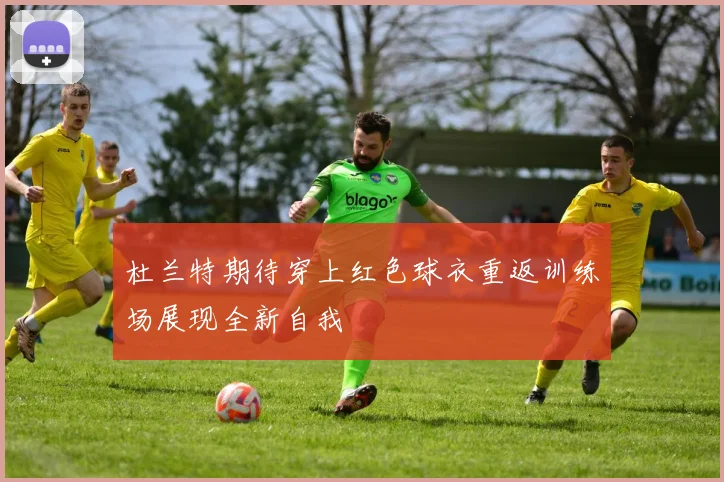 杜兰特期待穿上红色球衣重返训练场展现全新自我