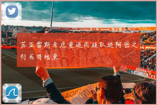 苏亚雷斯考虑重返民族队迈阿密之行或将结束