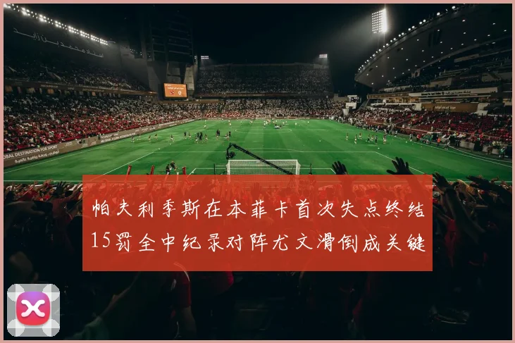 帕夫利季斯在本菲卡首次失点终结15罚全中纪录对阵尤文滑倒成关键时刻