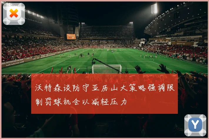 沃特森谈防守亚历山大策略强调限制罚球机会以减轻压力