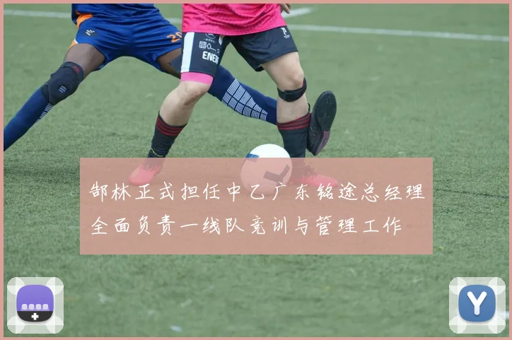 郜林正式担任中乙广东铭途总经理全面负责一线队竞训与管理工作
