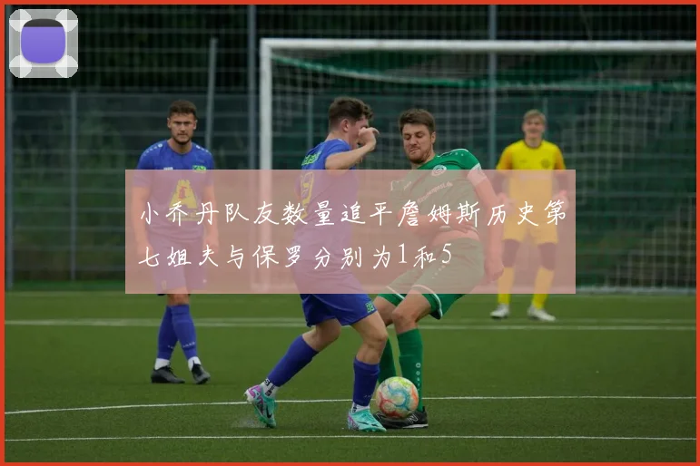 小乔丹队友数量追平詹姆斯历史第七姐夫与保罗分别为1和5