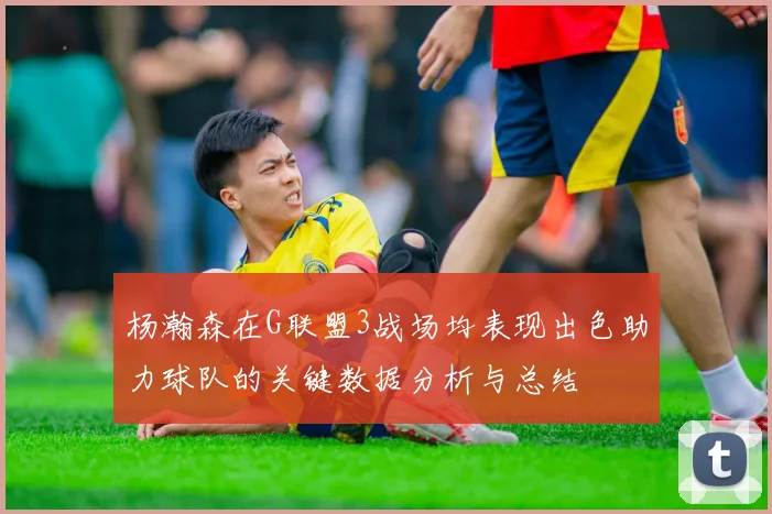 杨瀚森在G联盟3战场均表现出色助力球队的关键数据分析与总结