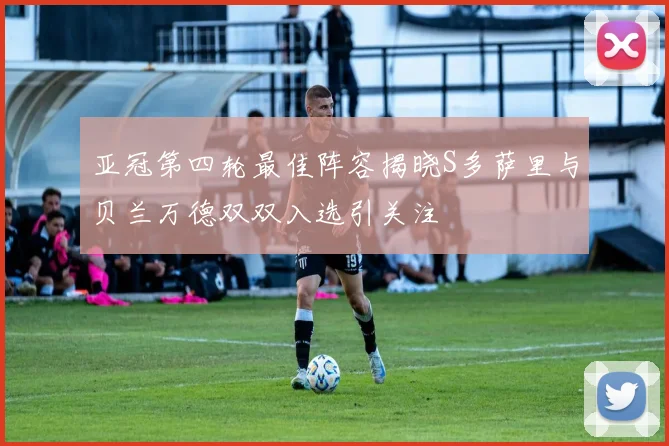亚冠第四轮最佳阵容揭晓S多萨里与贝兰万德双双入选引关注