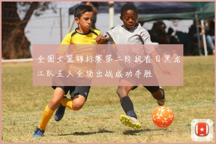 全国女篮锦标赛第二阶段首日黑龙江队五人全场出战成功夺胜