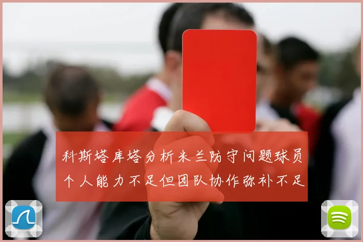 科斯塔库塔分析米兰防守问题球员个人能力不足但团队协作弥补不足之处