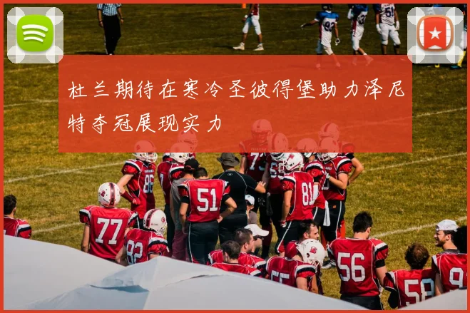 杜兰期待在寒冷圣彼得堡助力泽尼特夺冠展现实力