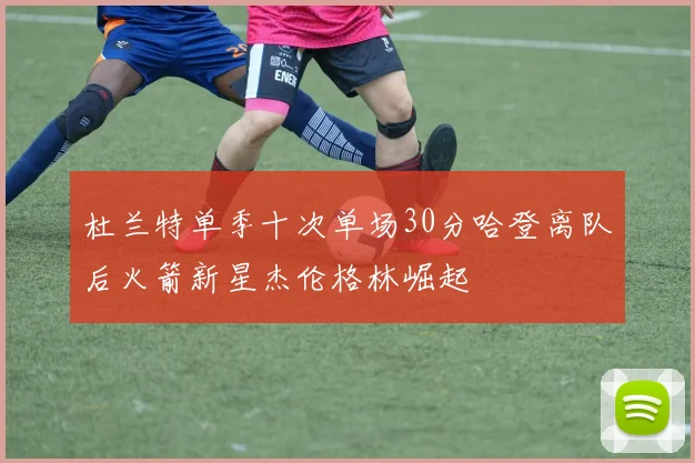 杜兰特单季十次单场30分哈登离队后火箭新星杰伦格林崛起