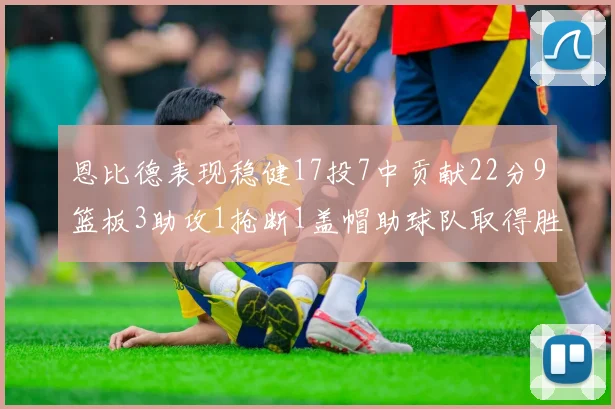 恩比德表现稳健17投7中贡献22分9篮板3助攻1抢断1盖帽助球队取得胜利