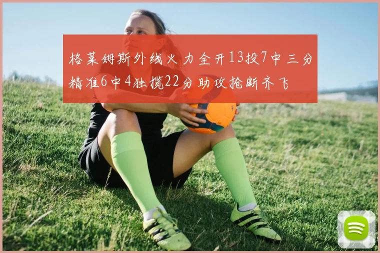 格莱姆斯外线火力全开13投7中三分精准6中4独揽22分助攻抢断齐飞