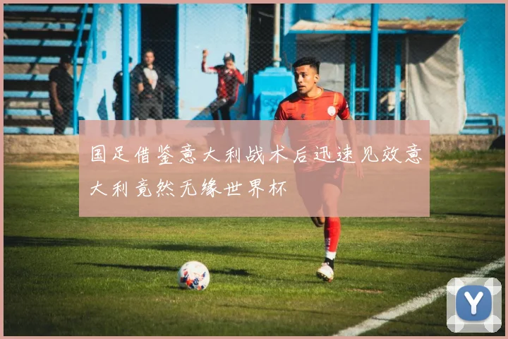 国足借鉴意大利战术后迅速见效意大利竟然无缘世界杯