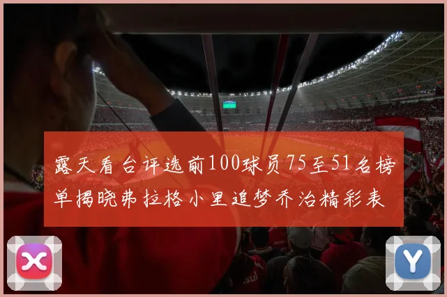 露天看台评选前100球员75至51名榜单揭晓弗拉格小里追梦乔治精彩表现
