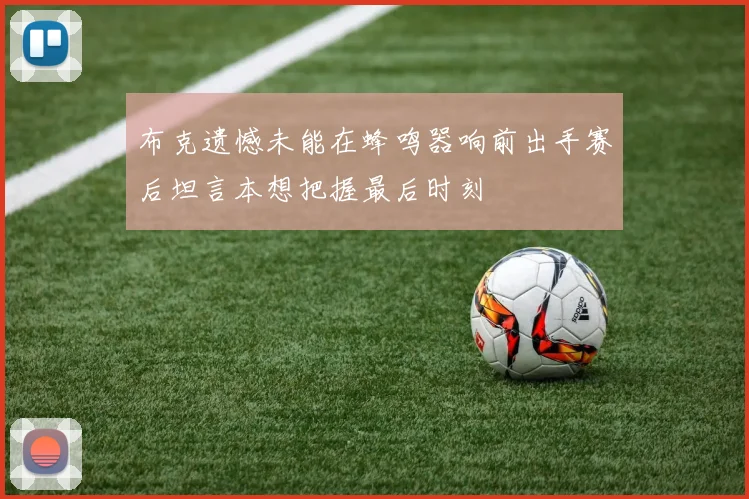 布克遗憾未能在蜂鸣器响前出手赛后坦言本想把握最后时刻